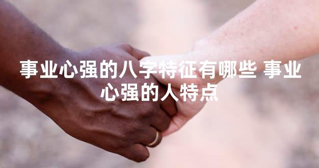 事业心强的八字特征有哪些 事业心强的人特点